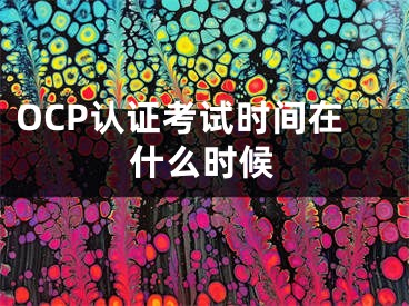 OCP認(rèn)證考試時(shí)間在什么時(shí)候