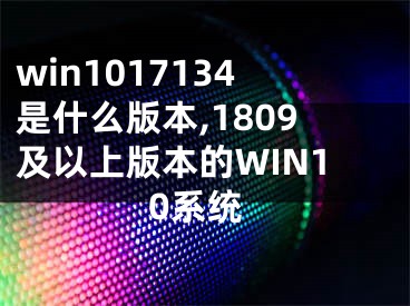 win1017134是什么版本,1809及以上版本的WIN10系統(tǒng)