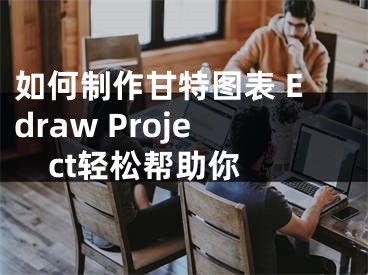 如何制作甘特圖表 Edraw Project輕松幫助你 