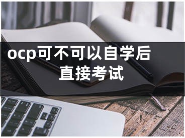 ocp可不可以自學(xué)后直接考試