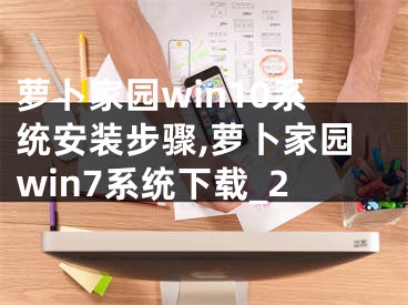 蘿卜家園win10系統(tǒng)安裝步驟,蘿卜家園win7系統(tǒng)下載_2