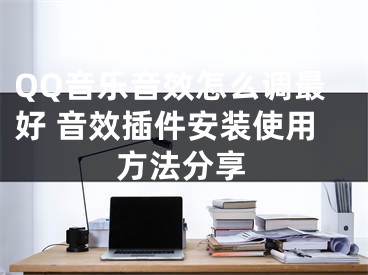 QQ音樂音效怎么調(diào)最好 音效插件安裝使用方法分享