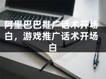 阿里巴巴推廣話術(shù)開場白，游戲推廣話術(shù)開場白