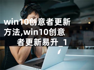 win10創(chuàng)意者更新方法,win10創(chuàng)意者更新易升_1