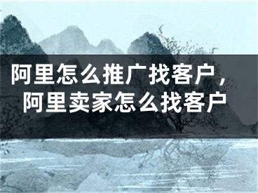 阿里怎么推廣找客戶，阿里賣家怎么找客戶