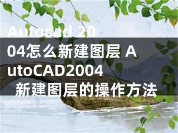 Autocad 2004怎么新建圖層 AutoCAD2004新建圖層的操作方法