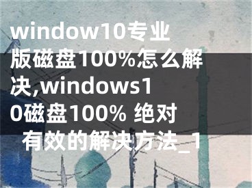 window10專業(yè)版磁盤(pán)100%怎么解決,windows10磁盤(pán)100% 絕對(duì)有效的解決方法_1