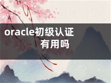 oracle初級(jí)認(rèn)證有用嗎