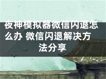 夜神模擬器微信閃退怎么辦 微信閃退解決方法分享