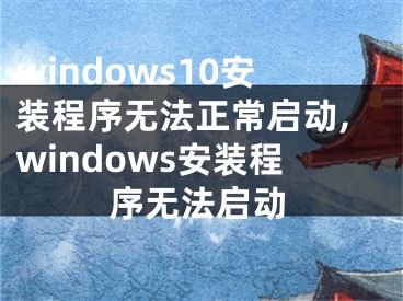 windows10安裝程序無(wú)法正常啟動(dòng),windows安裝程序無(wú)法啟動(dòng)