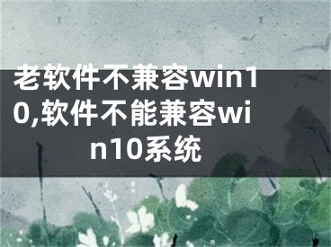 老軟件不兼容win10,軟件不能兼容win10系統(tǒng)