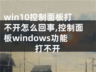 win10控制面板打不開怎么回事,控制面板windows功能打不開