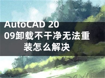 AutoCAD 2009卸載不干凈無法重裝怎么解決 