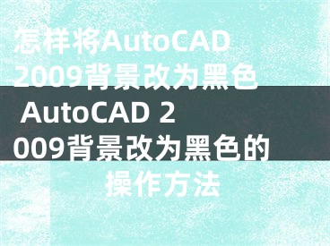 怎樣將AutoCAD2009背景改為黑色 AutoCAD 2009背景改為黑色的操作方法