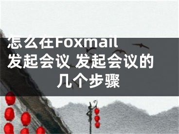 怎么在Foxmail發(fā)起會議 發(fā)起會議的幾個步驟