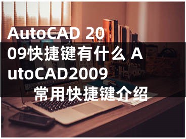 AutoCAD 2009快捷鍵有什么 AutoCAD2009常用快捷鍵介紹