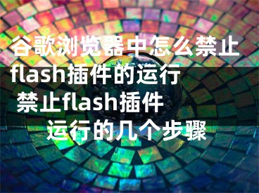 谷歌瀏覽器中怎么禁止flash插件的運(yùn)行 禁止flash插件運(yùn)行的幾個(gè)步驟