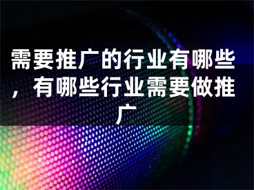 需要推廣的行業(yè)有哪些，有哪些行業(yè)需要做推廣