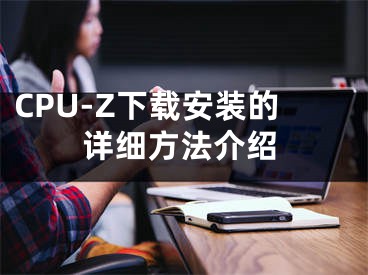 CPU-Z下載安裝的詳細(xì)方法介紹