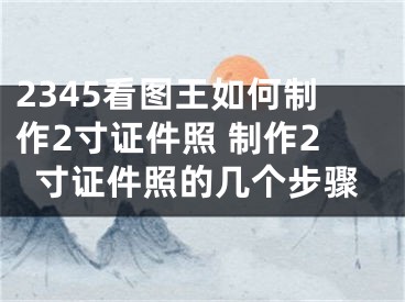 2345看圖王如何制作2寸證件照 制作2寸證件照的幾個(gè)步驟