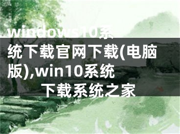 windows10系統(tǒng)下載官網(wǎng)下載(電腦版),win10系統(tǒng)下載系統(tǒng)之家