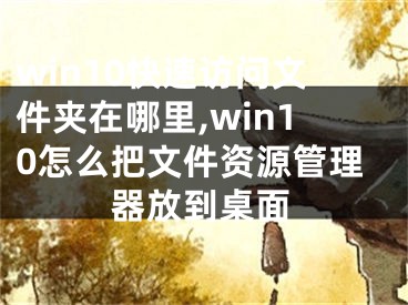 win10快速訪問文件夾在哪里,win10怎么把文件資源管理器放到桌面