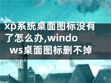 xp系統(tǒng)桌面圖標沒有了怎么辦,windows桌面圖標刪不掉