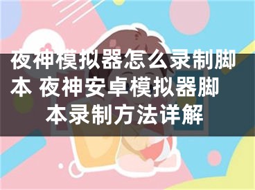 夜神模擬器怎么錄制腳本 夜神安卓模擬器腳本錄制方法詳解