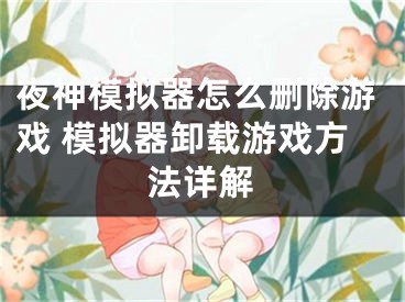 夜神模擬器怎么刪除游戲 模擬器卸載游戲方法詳解