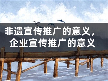 非遺宣傳推廣的意義，企業(yè)宣傳推廣的意義