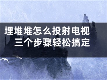 埋堆堆怎么投射電視 三個(gè)步驟輕松搞定