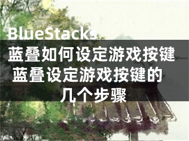 BlueStacks藍疊如何設定游戲按鍵 藍疊設定游戲按鍵的幾個步驟