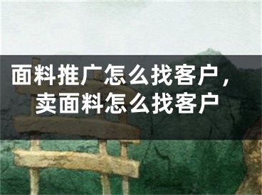 面料推廣怎么找客戶，賣(mài)面料怎么找客戶