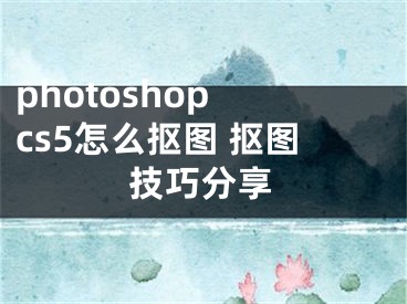 photoshop cs5怎么摳圖 摳圖技巧分享