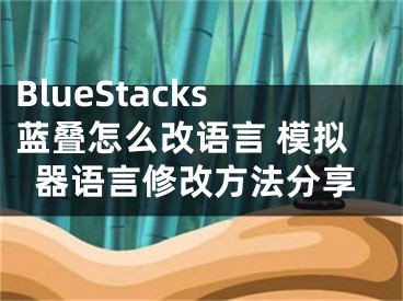 BlueStacks藍(lán)疊怎么改語言 模擬器語言修改方法分享