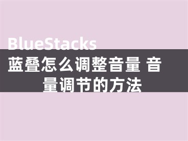 BlueStacks藍(lán)疊怎么調(diào)整音量 音量調(diào)節(jié)的方法