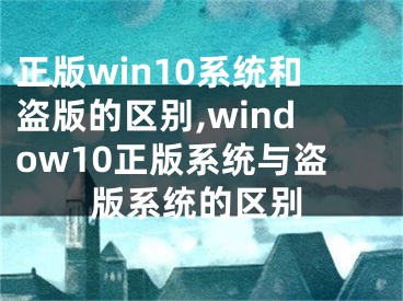 正版win10系統(tǒng)和盜版的區(qū)別,window10正版系統(tǒng)與盜版系統(tǒng)的區(qū)別