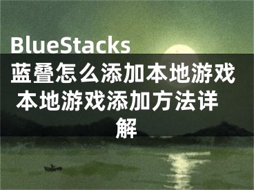 BlueStacks藍(lán)疊怎么添加本地游戲 本地游戲添加方法詳解