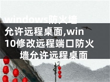 windows防火墻允許遠(yuǎn)程桌面,win10修改遠(yuǎn)程端口防火墻允許遠(yuǎn)程桌面