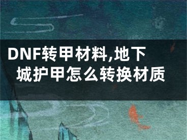 DNF轉(zhuǎn)甲材料,地下城護(hù)甲怎么轉(zhuǎn)換材質(zhì)