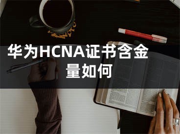 華為HCNA證書含金量如何