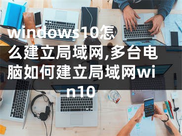 windows10怎么建立局域網(wǎng),多臺(tái)電腦如何建立局域網(wǎng)win10