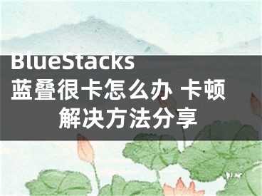 BlueStacks藍(lán)疊很卡怎么辦 卡頓解決方法分享