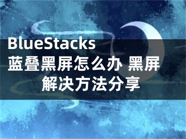 BlueStacks藍(lán)疊黑屏怎么辦 黑屏解決方法分享