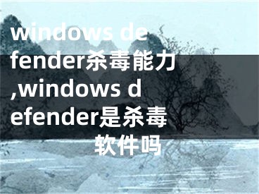 windows defender殺毒能力,windows defender是殺毒軟件嗎