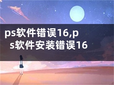 ps軟件錯誤16,ps軟件安裝錯誤16