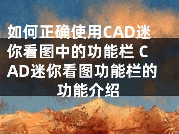 如何正確使用CAD迷你看圖中的功能欄 CAD迷你看圖功能欄的功能介紹