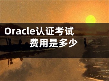 Oracle認(rèn)證考試費(fèi)用是多少