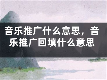 音樂推廣什么意思，音樂推廣回填什么意思