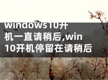 windows10開機(jī)一直請(qǐng)稍后,win10開機(jī)停留在請(qǐng)稍后